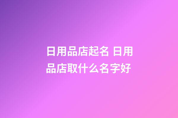 日用品店起名 日用品店取什么名字好-第1張-店鋪起名-玄機(jī)派